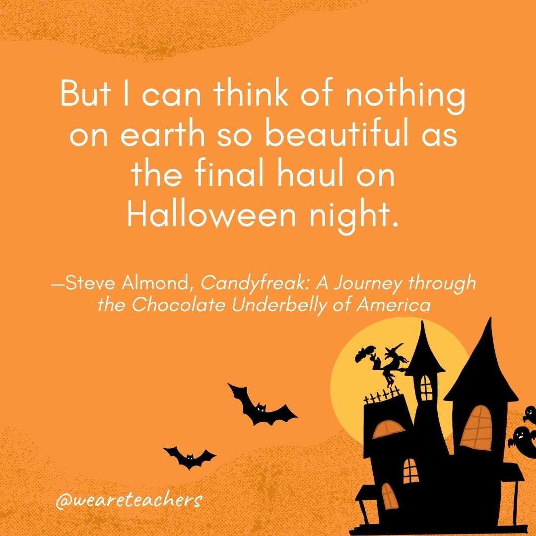  But I can think of nothing on earth so beautiful as the final haul on Halloween night. —Steve Almond, Candyfreak: A Journey through the Chocolate Underbelly of America- Halloween quotes