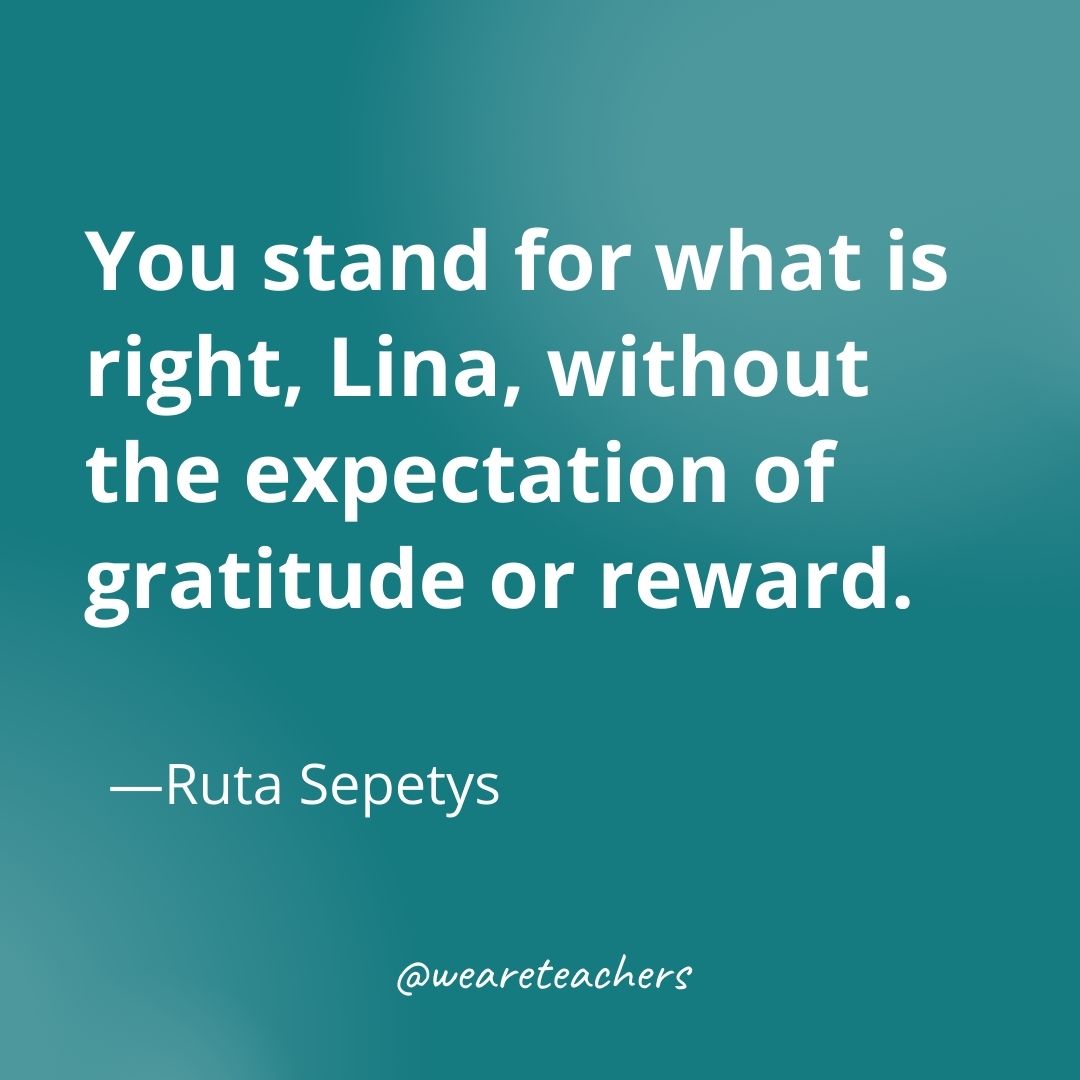 You stand for what is right, Lina, without the expectation of gratitude or reward. —Ruta Sepetys