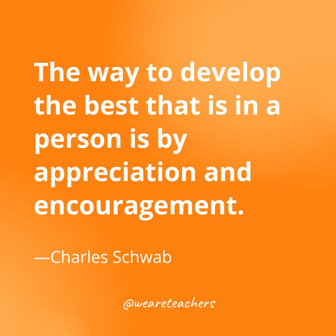 The way to develop the best that is in a person is by appreciation and encouragement. —Charles Schwab- gratitude quotes