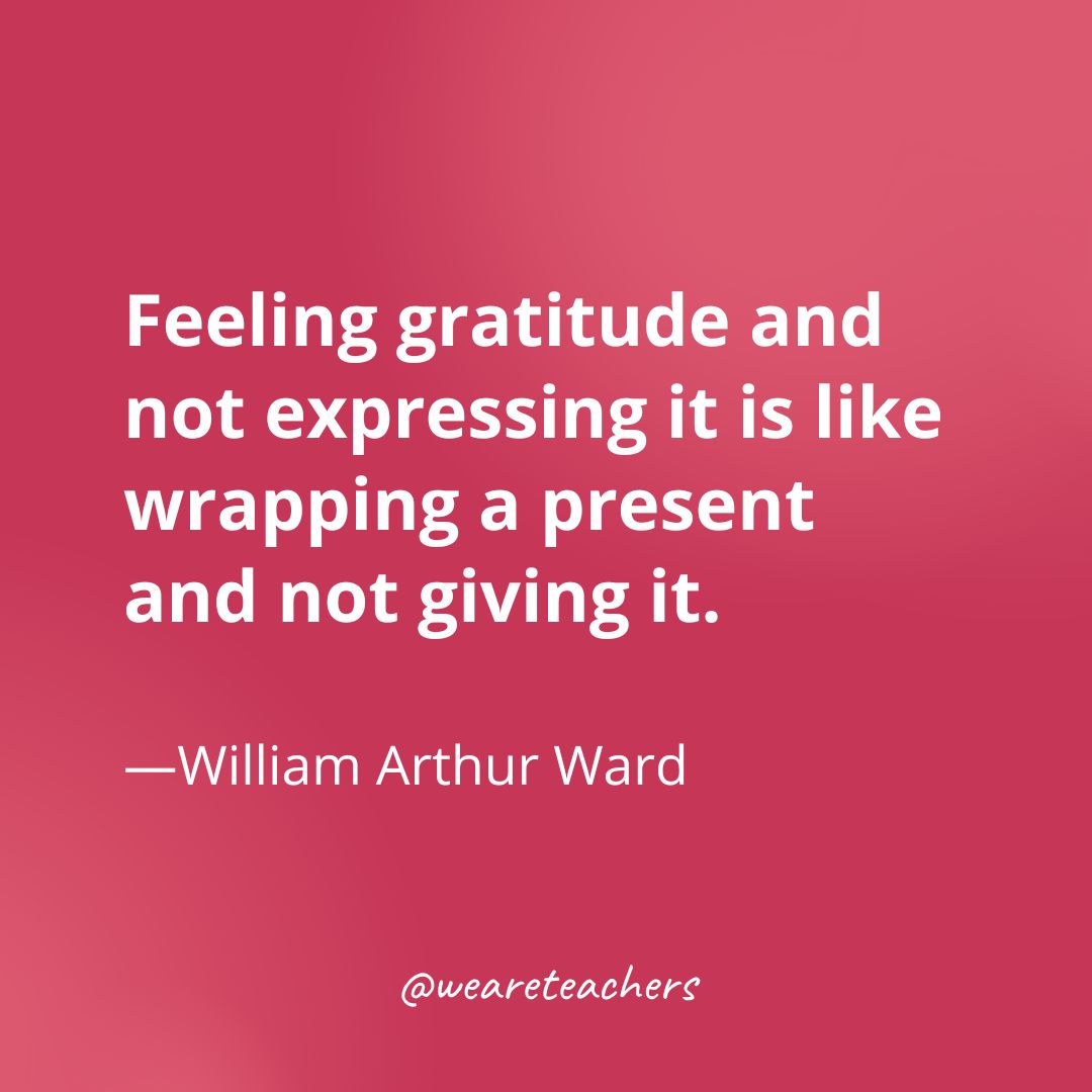  Feeling gratitude and not expressing it is like wrapping a present and not giving it. —William Arthur Ward- gratitude quotes