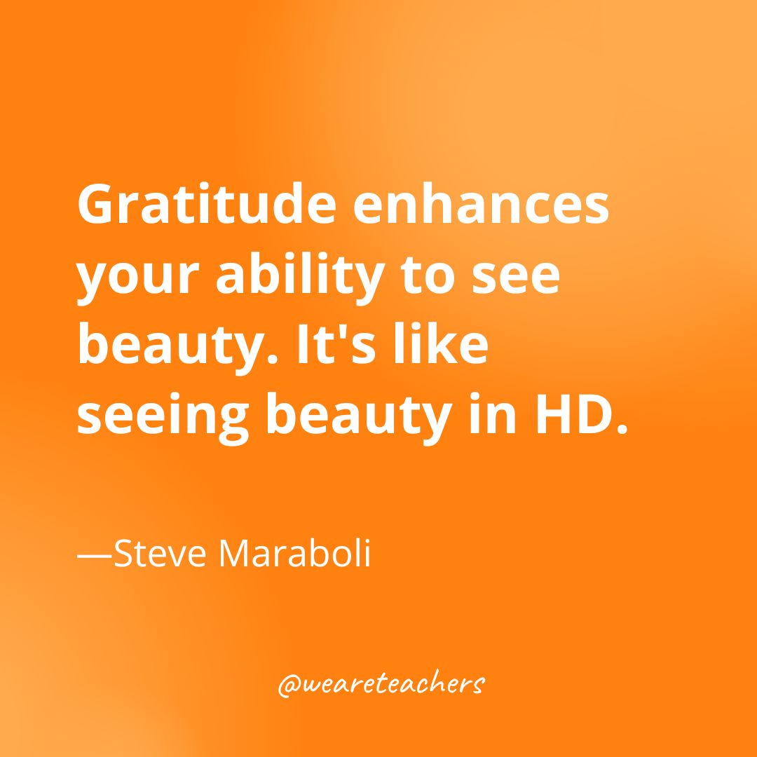 Gratitude enhances your ability to see beauty. It's like seeing beauty in HD.