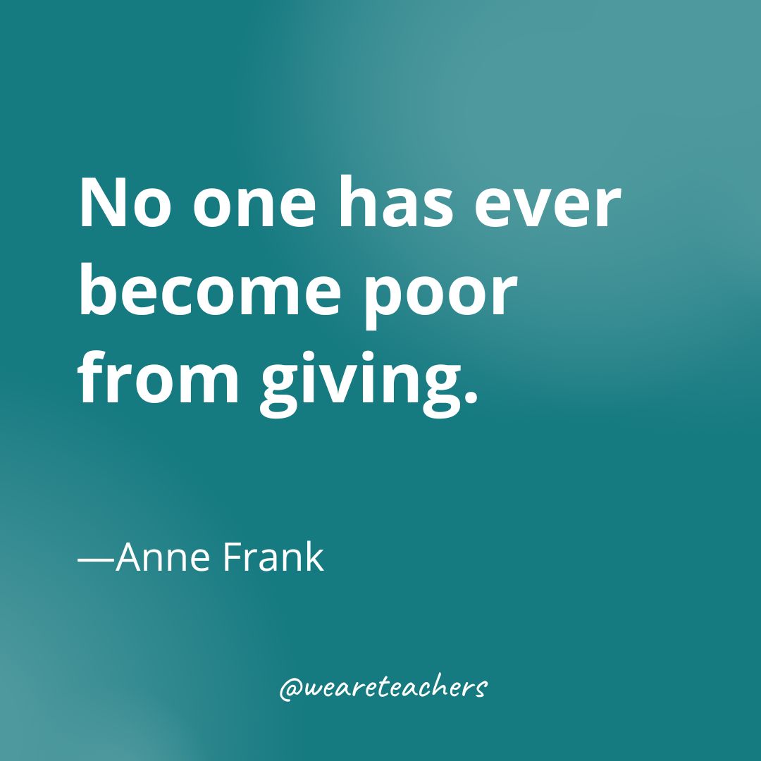 No one has ever become poor from giving. —Anne Frank