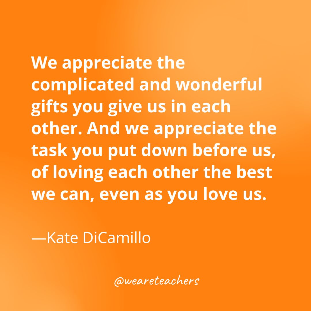 We appreciate the complicated and wonderful gifts you give us in each other. And we appreciate the task you put down before us, of loving each other the best we can, even as you love us. 