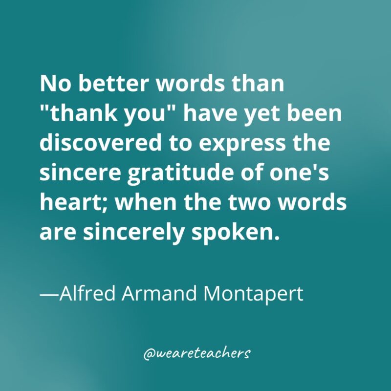 No better words than "thank you" have yet been discovered to express the sincere gratitude of one's heart; when the two words are sincerely spoken. —Alfred Armand Montapert