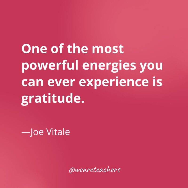 One of the most powerful energies you can ever experience is gratitude. —Joe Vitale