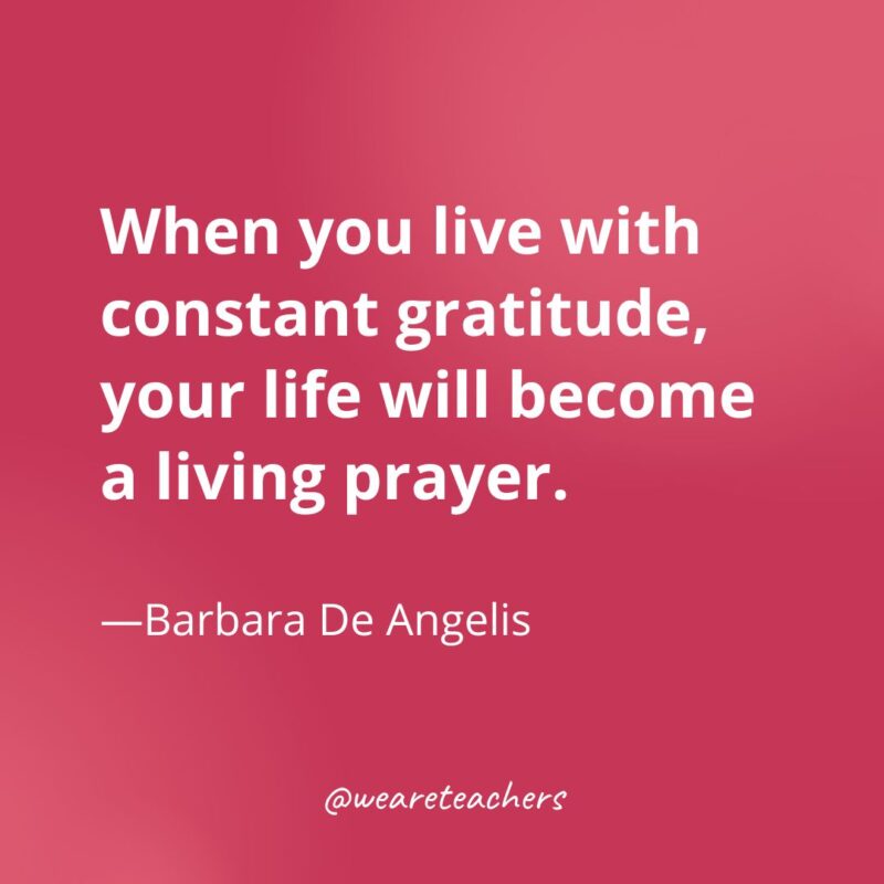 When you live with constant gratitude, your life will become a living prayer. —Barbara De Angelis- gratitude quotes