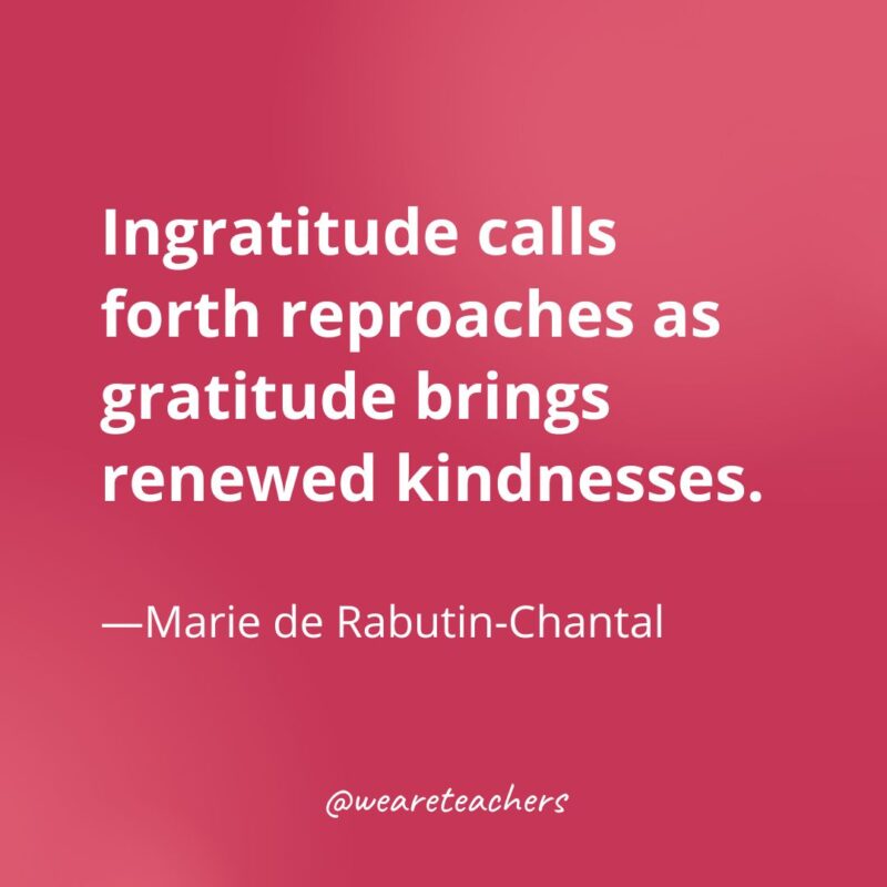 Ingratitude calls forth reproaches as gratitude brings renewed kindnesses. —Marie de Rabutin-Chantal