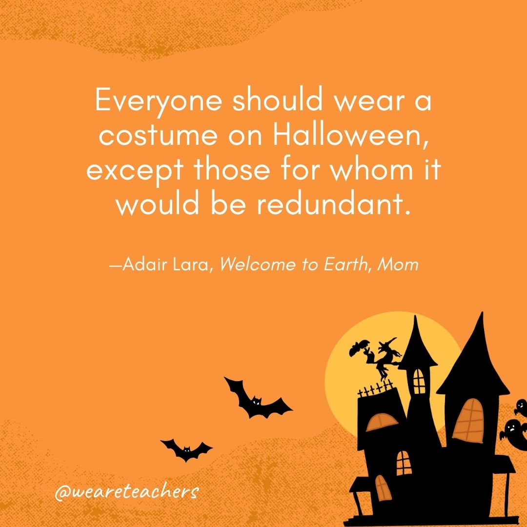 Everyone should wear a costume on Halloween, except those for whom it would be redundant. —Adair Lara, Welcome to Earth, Mom