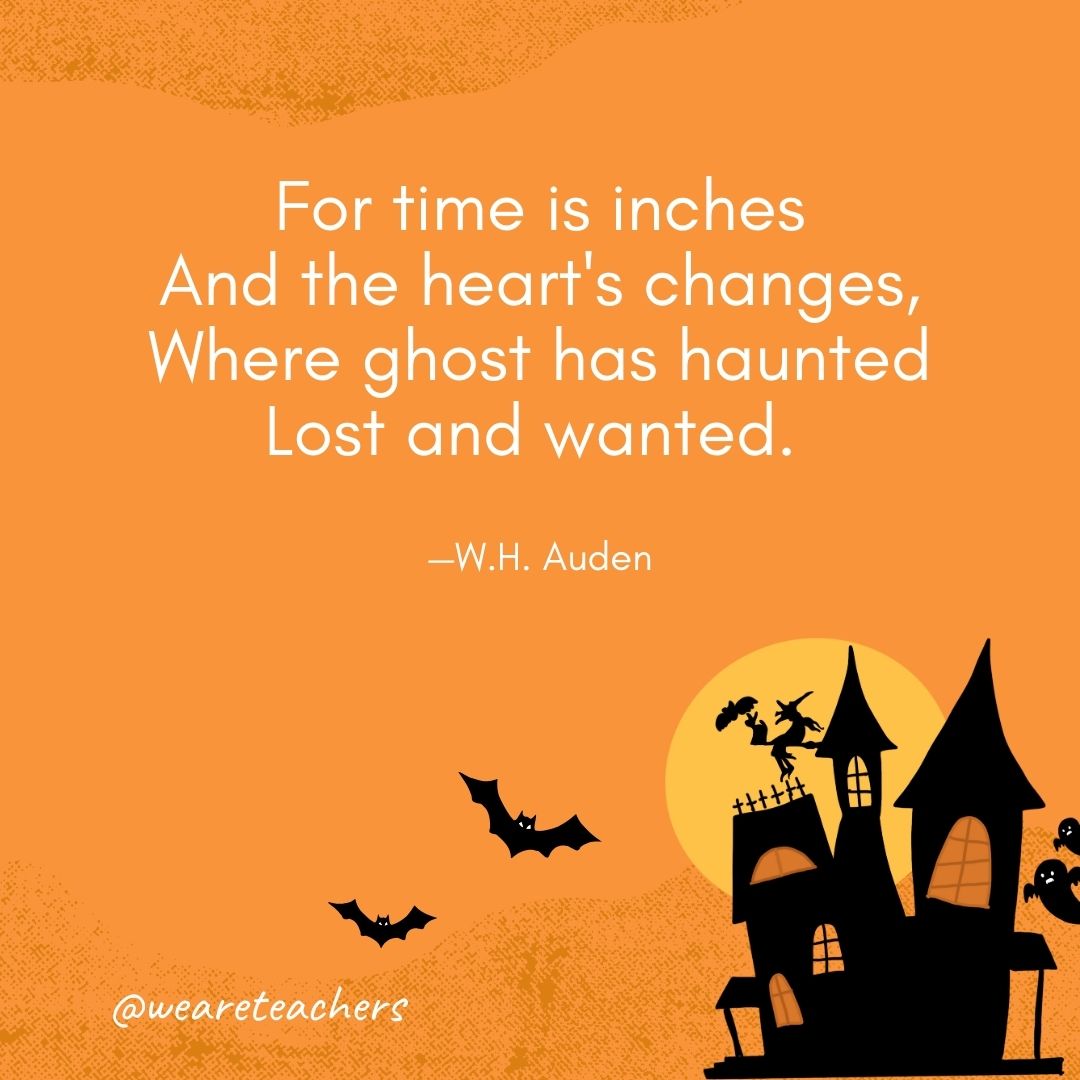 For time is inches
And the heart's changes,
Where ghost has haunted
Lost and wanted. 
—W.H. Auden