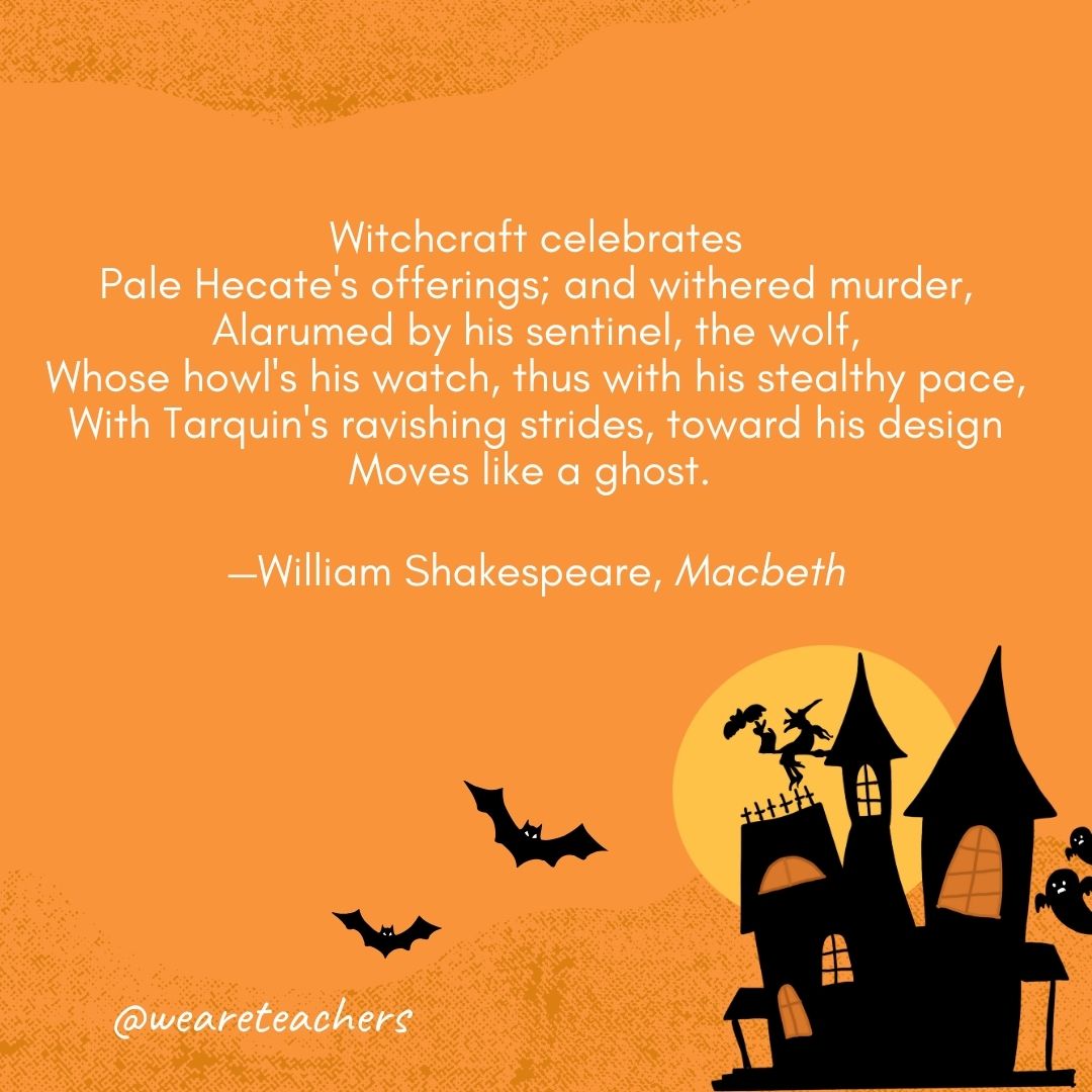 Witchcraft celebrates
Pale Hecate's offerings; and withered murder,
Alarumed by his sentinel, the wolf,
Whose howl's his watch, thus with his stealthy pace,
With Tarquin's ravishing strides, toward his design
Moves like a ghost. 
—William Shakespeare, Macbeth