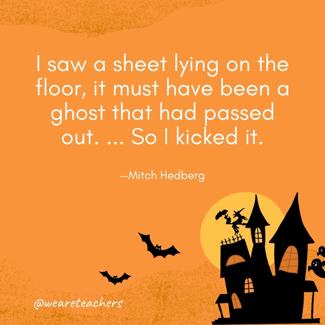  I saw a sheet lying on the floor, it must have been a ghost that had passed out. ... So I kicked it. —Mitch Hedberg