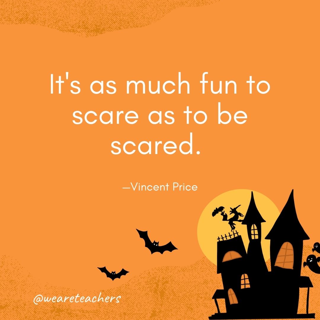 It's as much fun to scare as to be scared. —Vincent Price