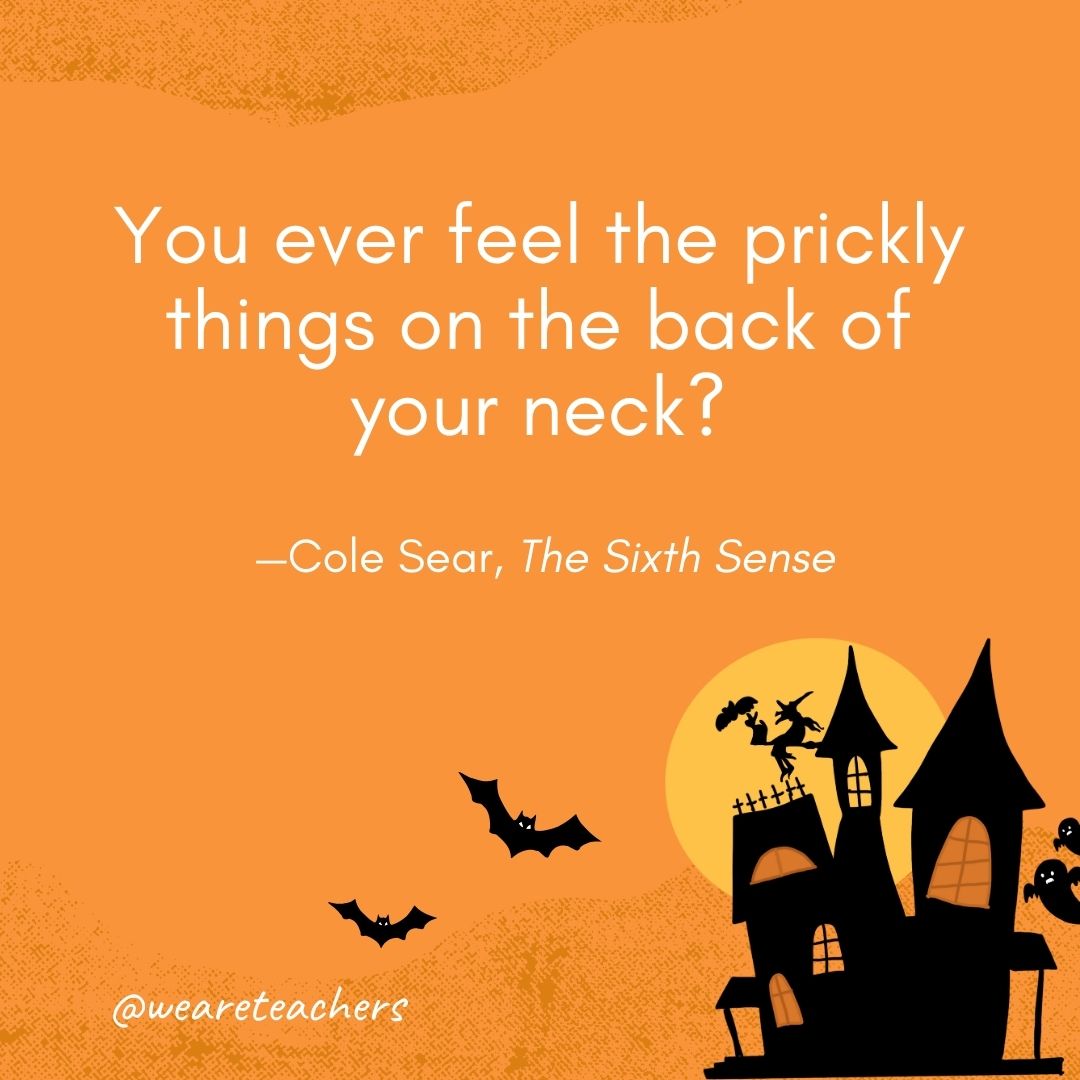 You ever feel the prickly things on the back of your neck? —Cole Sear, The Sixth Sense- Halloween quotes