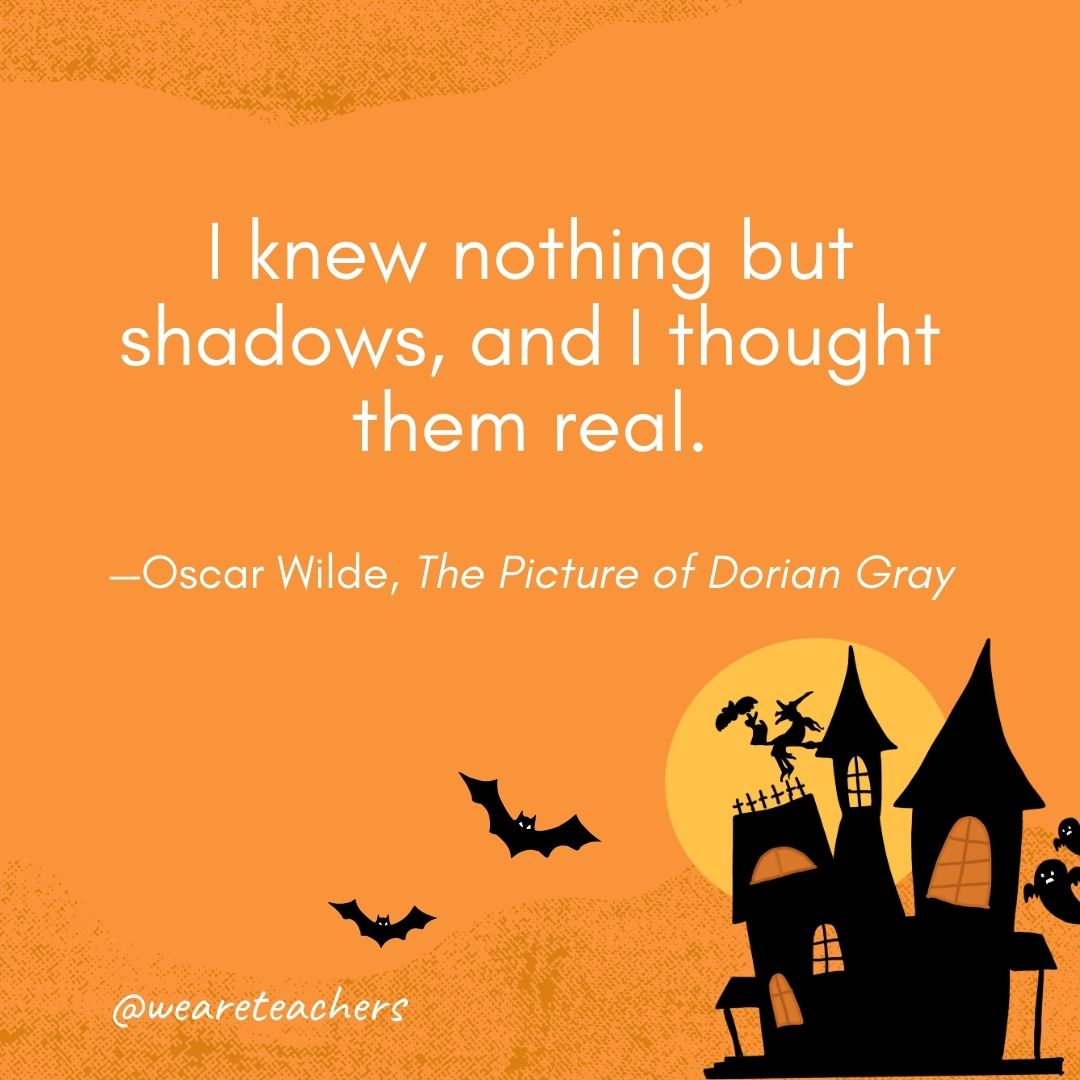  I knew nothing but shadows, and I thought them real. —Oscar Wilde, The Picture of Dorian Gray- Halloween quotes