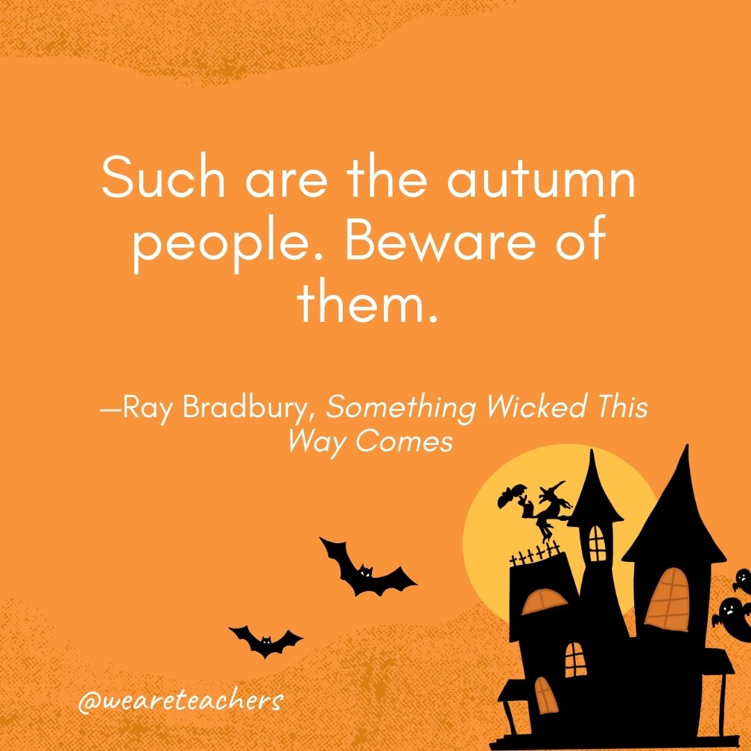 Such are the autumn people. Beware of them. —Ray Bradbury, Something Wicked This Way Comes