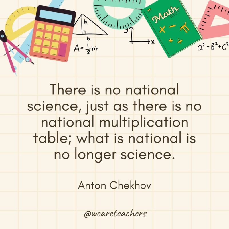 There is no national science, just as there is no national multiplication table; what is national is no longer science. — Anton Chekhov