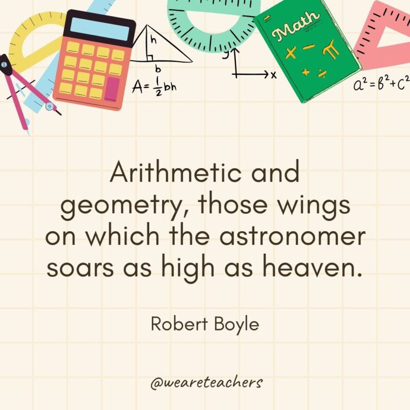 Arithmetic and geometry, those wings on which the astronomer soars as high as heaven. — Robert Boyle