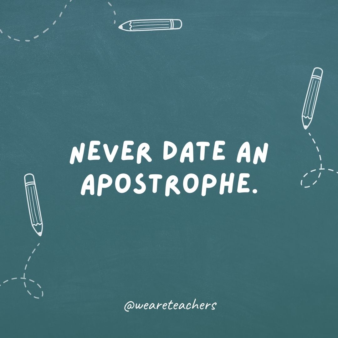 Never date an apostrophe. They’re too possessive.