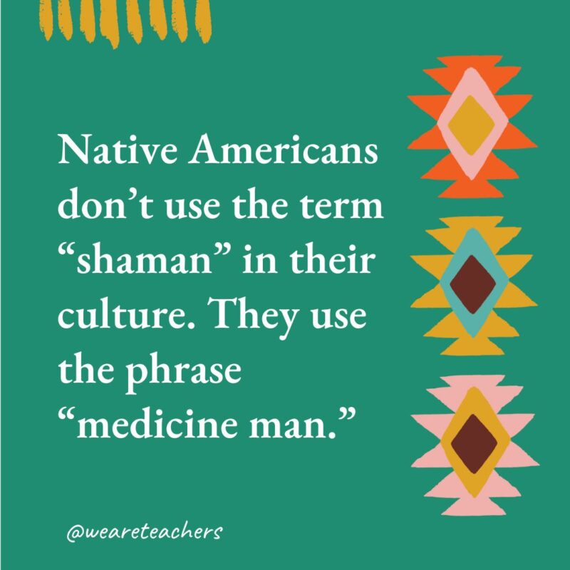 Native Americans don’t use the term “shaman” in their culture. They use the phrase “medicine man.”- native american facts