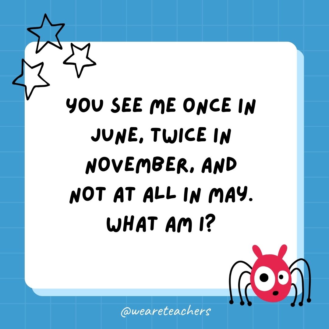 You see me once in June, twice in November, and not at all in May. What am I? 
- best funny riddles