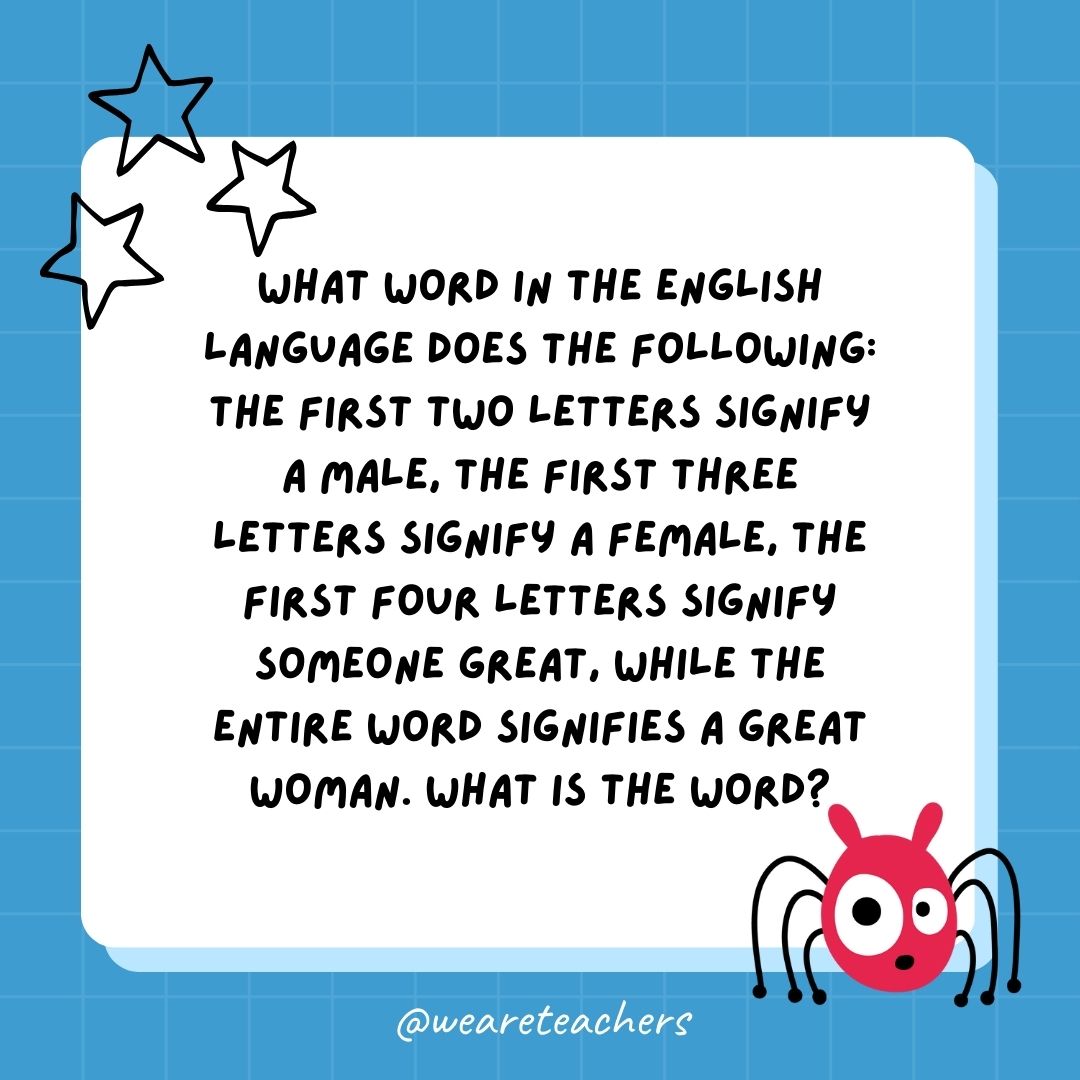 What word in the English language does the following: The first two letters signify a male, the first three letters signify a female, the first four letters signify someone great, while the entire word signifies a great woman. What is the word? 
- best funny riddles