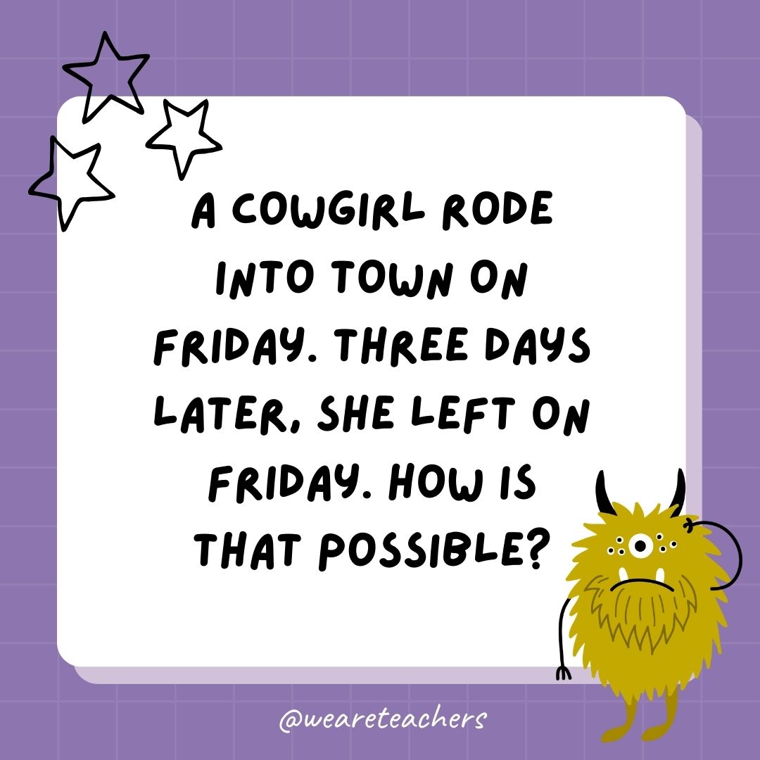 A cowgirl rode into town on Friday. Three days later, she left on Friday. How is that possible? - best funny riddles- best funny riddles