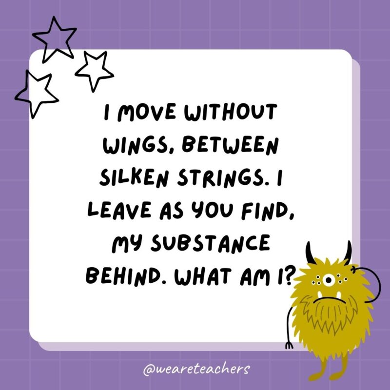 I move without wings, between silken strings. I leave as you find, my substance behind. What am I?- best funny riddles