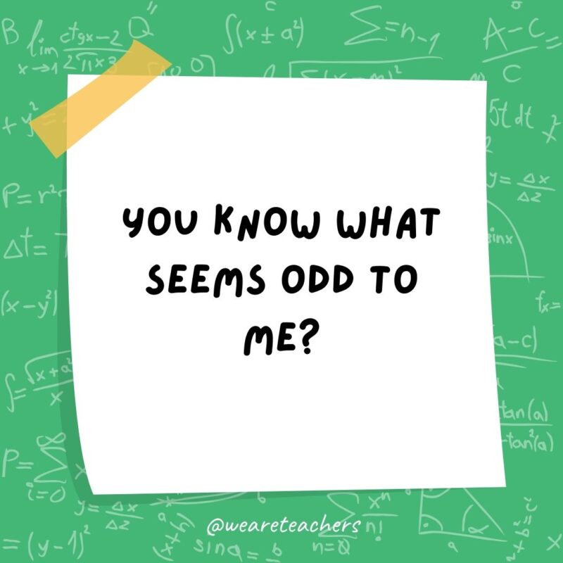 You know what seems odd to me? Numbers that can't be divided by two.