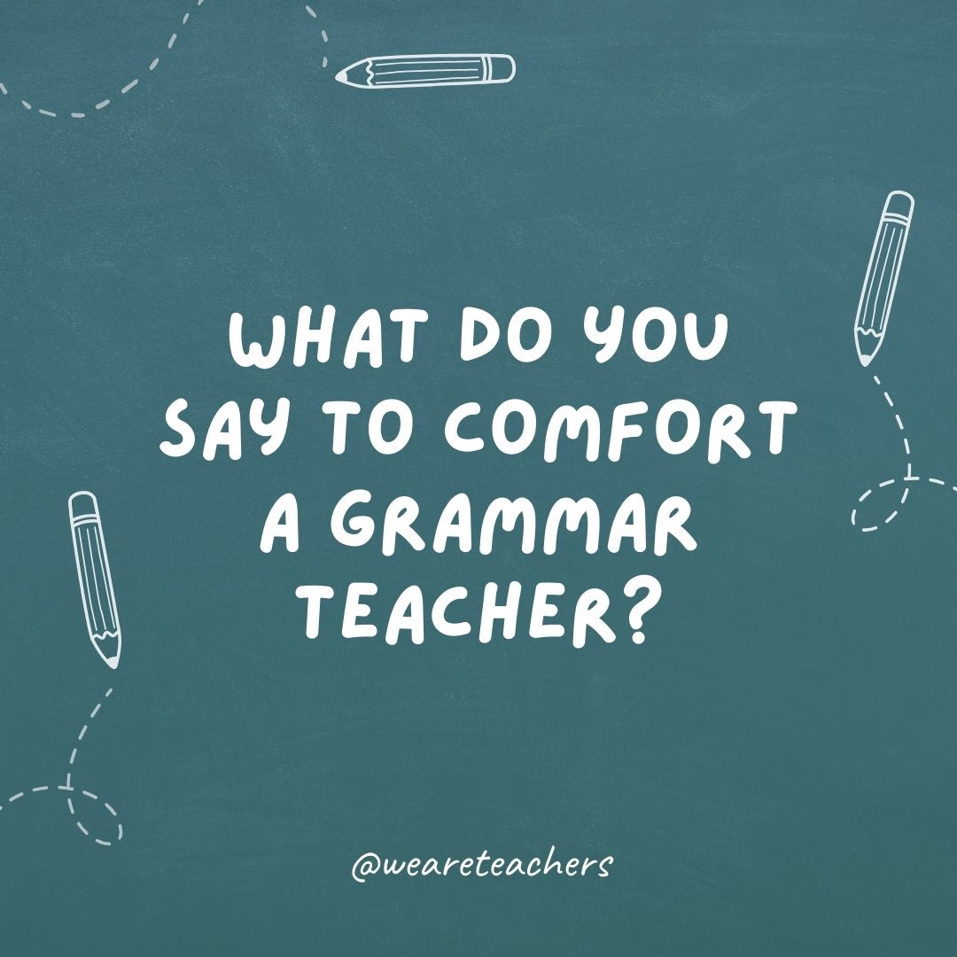 What do you say to comfort a grammar teacher?