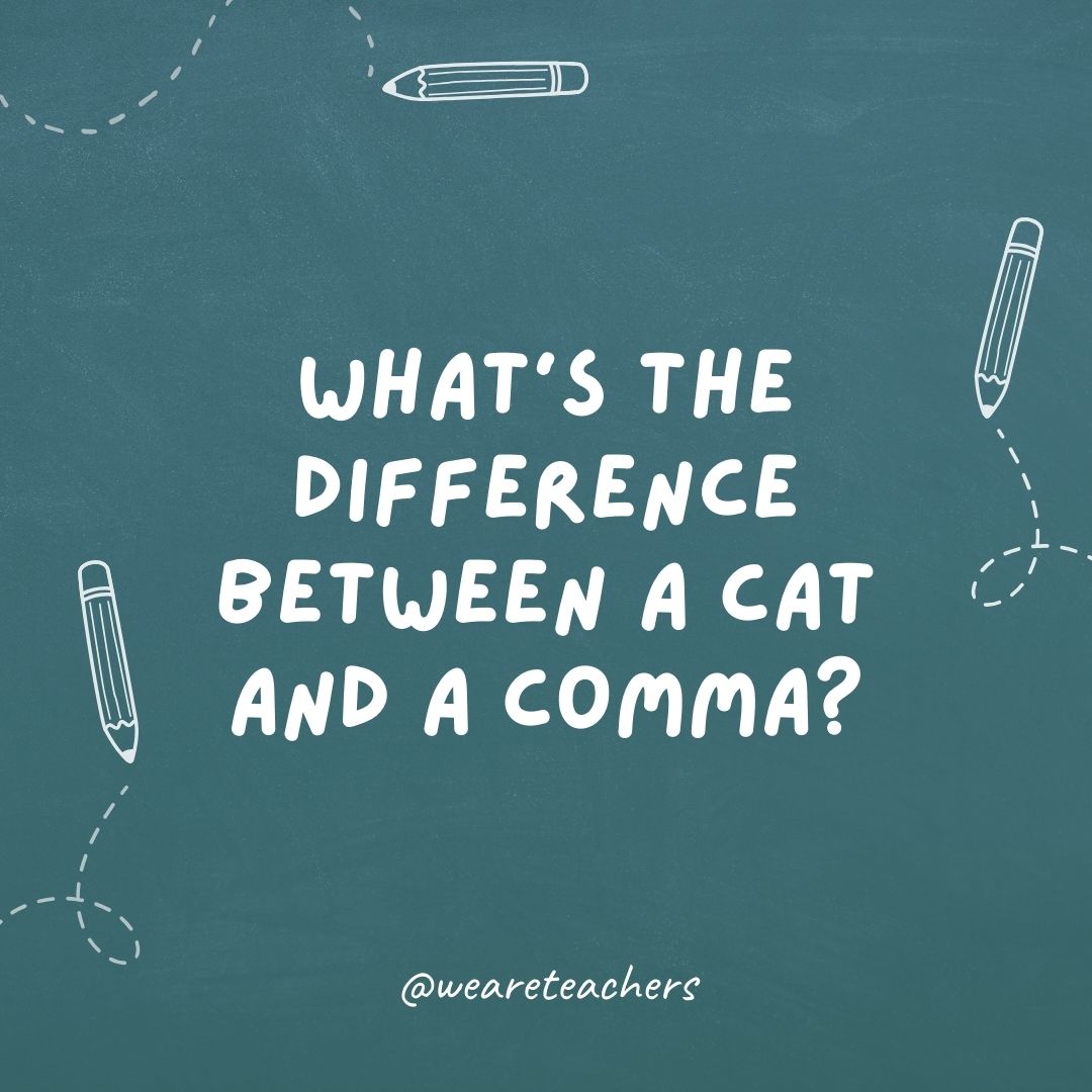 What’s the difference between a cat and a comma? One has claws at the end of its paws. The other is a pause at the end of a clause.