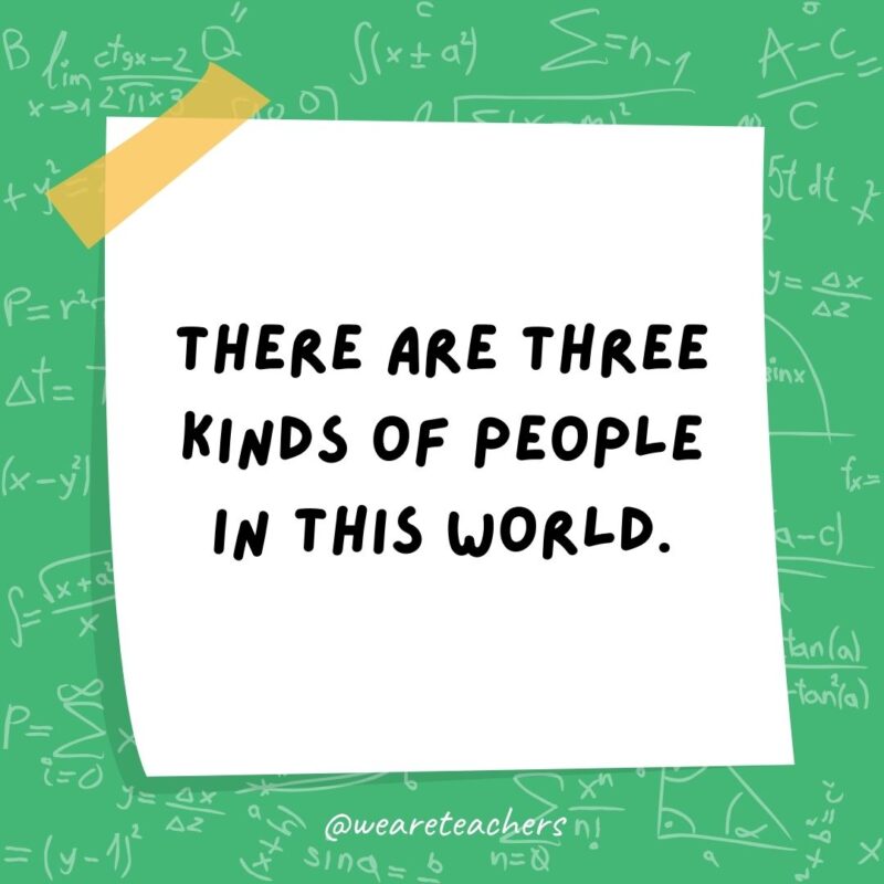 There are three kinds of people in this world. Those who can count and those who can’t.