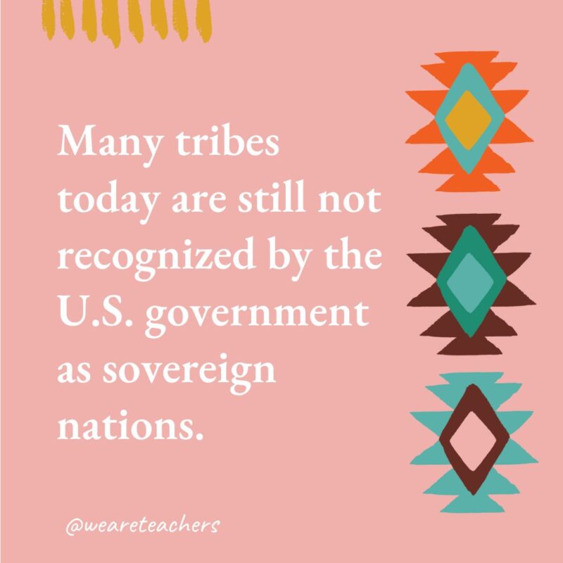 Many tribes today are still not recognized by the U.S. government as sovereign nations.- native american facts