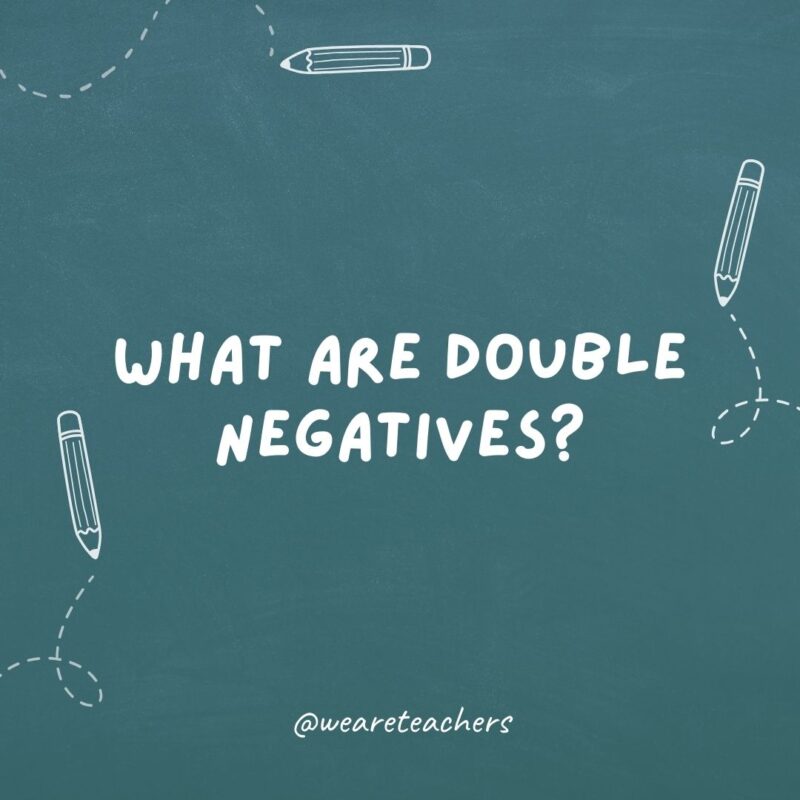 What are double negatives? A big no-no.- teacher jokes