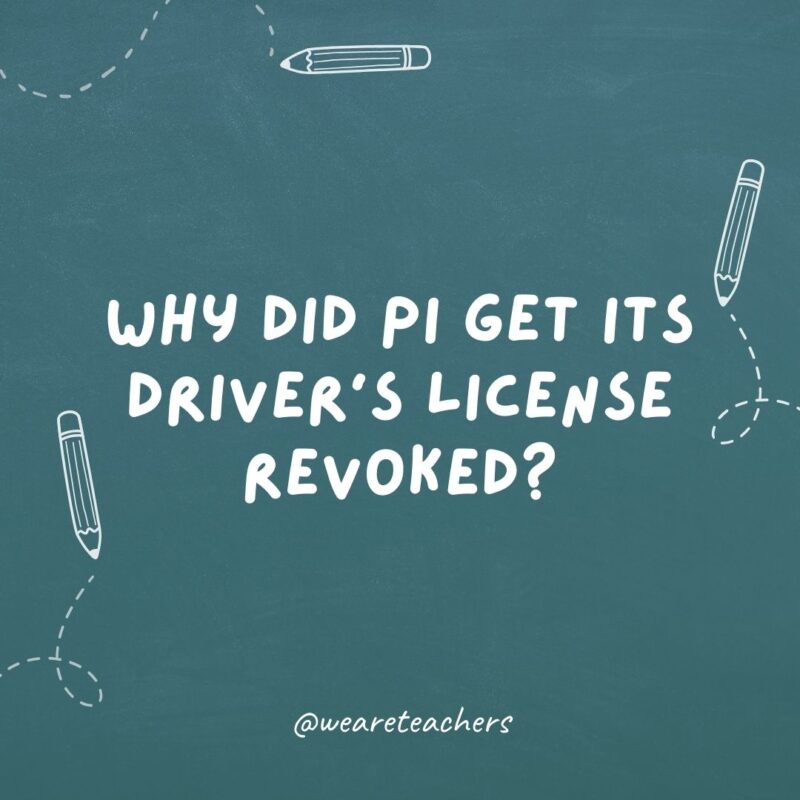 Why did Pi get its driver's license revoked? Because it didn't know when to stop.- teacher jokes