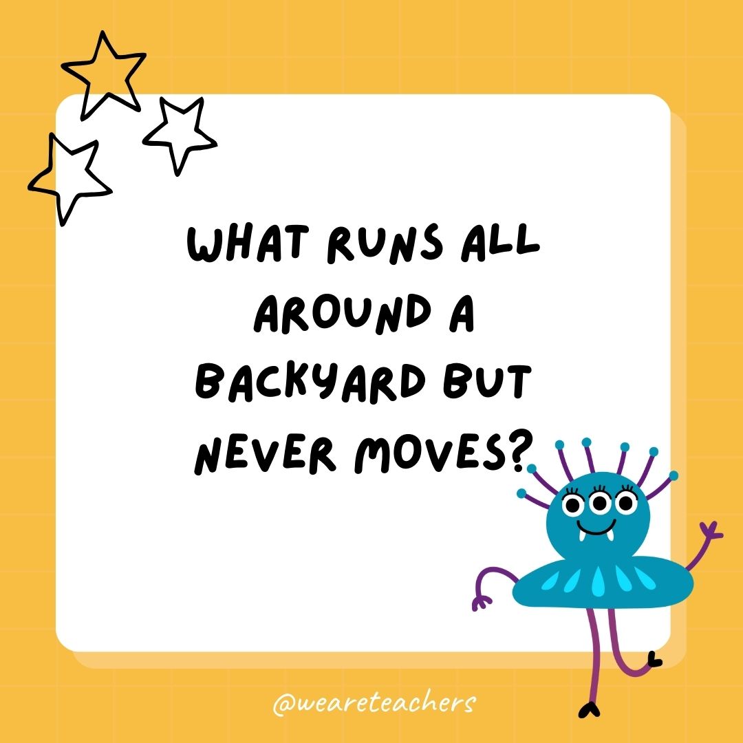 What runs all around a backyard but never moves? 
- best funny riddles