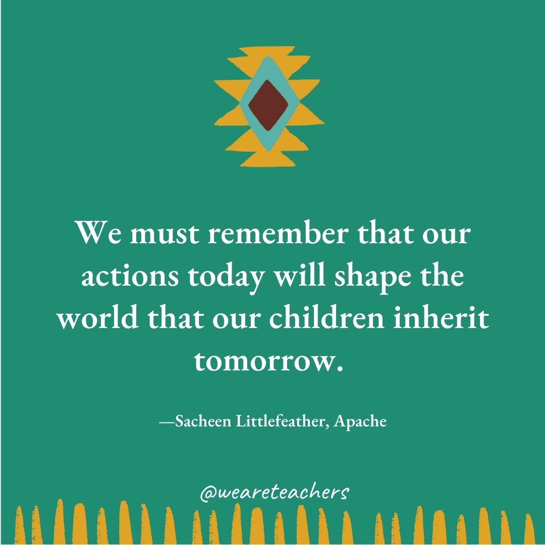 We must remember that our actions today will shape the world that our children inherit tomorrow. —Sacheen Littlefeather, Apache