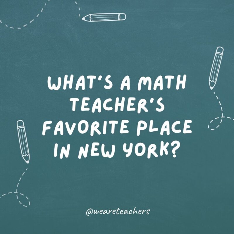 What's a math teacher's favorite place in New York? Times Square.- teacher jokes