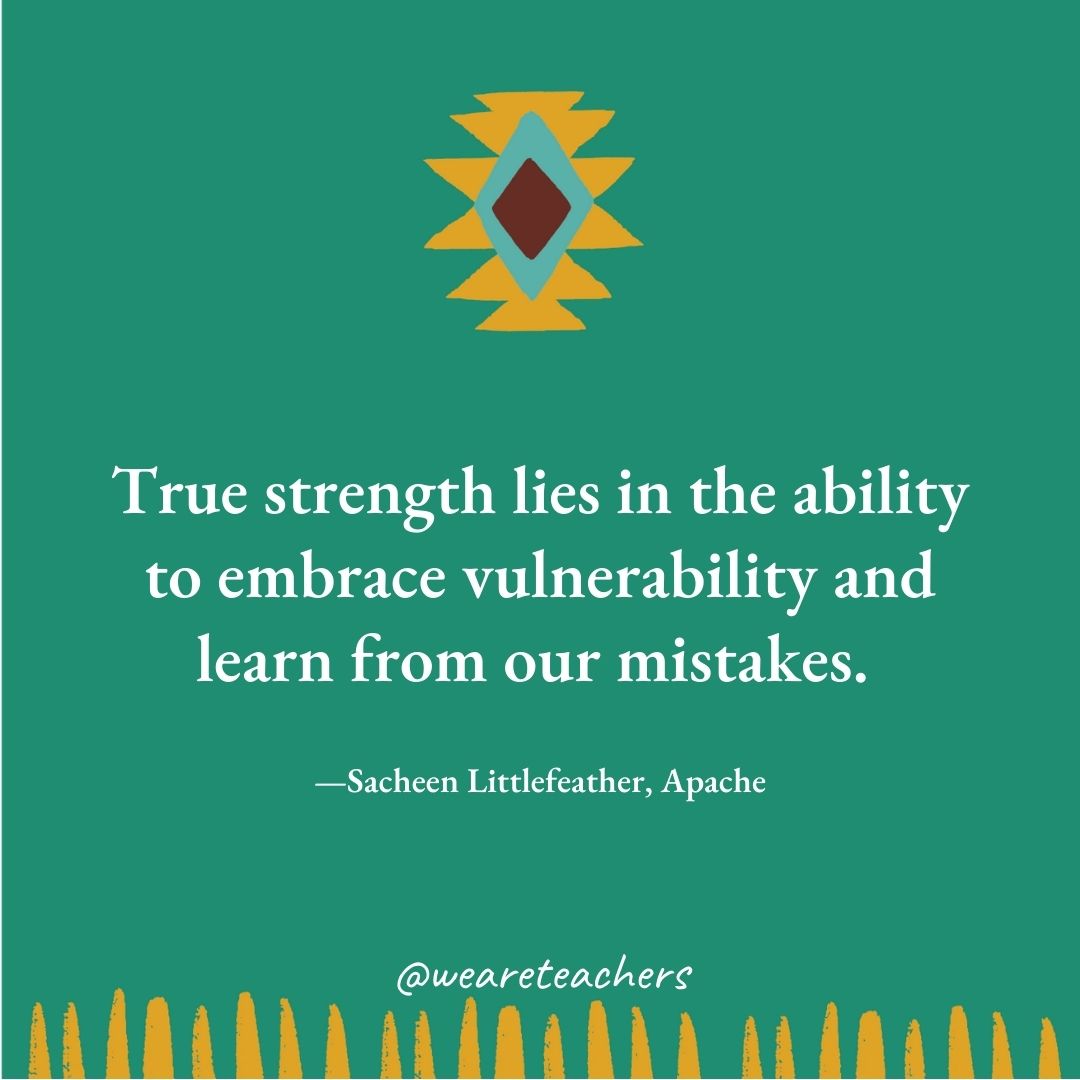 True strength lies in the ability to embrace vulnerability and learn from our mistakes. —Sacheen Littlefeather, Apache