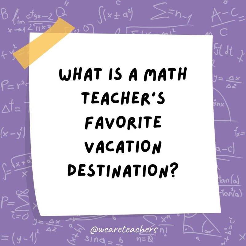 What is a math teacher's favorite vacation destination? Times Square.