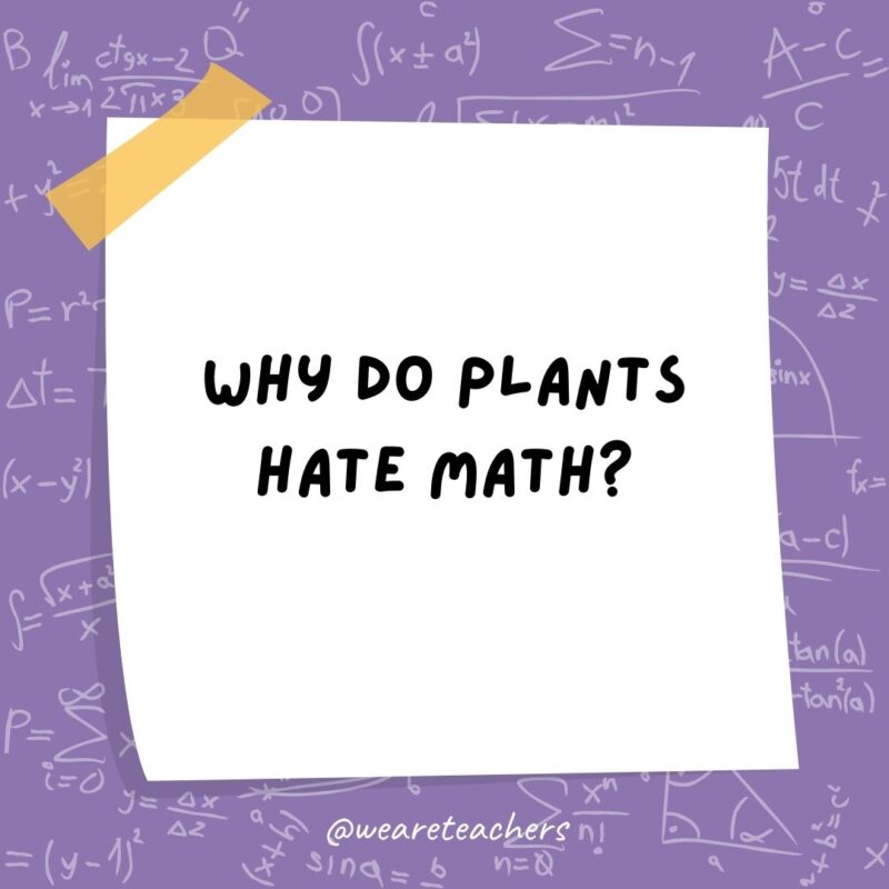 Why do plants hate math? Because it gives them square roots.- math jokes