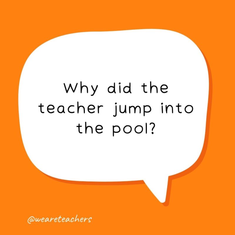 Why did the teacher jump into the pool? He wanted to test the water.