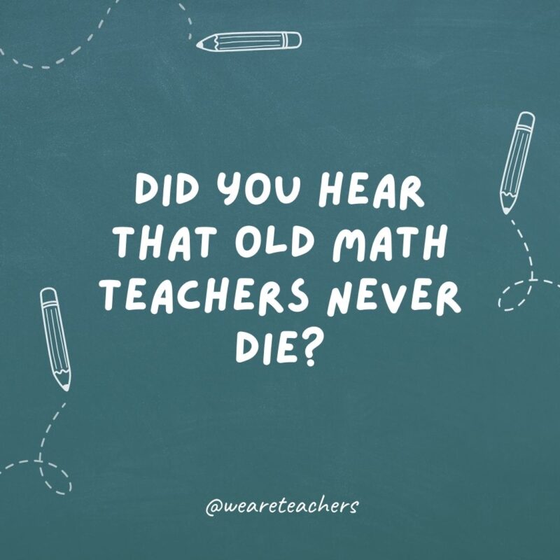 Cheesy teacher jokes: did you hear that old math teachers never die?