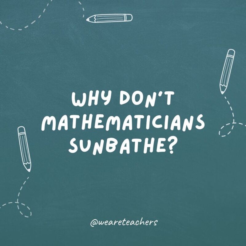 Why don’t mathematicians sunbathe? Because they can use sin and cos to get a tan.