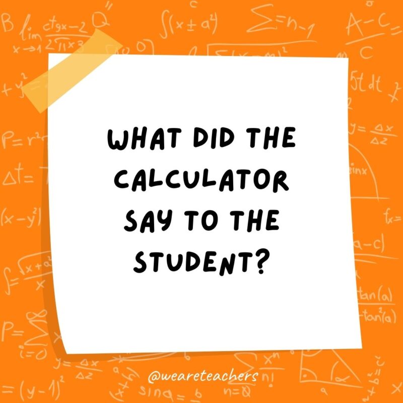 What did the calculator say to the student? You can always count on me.