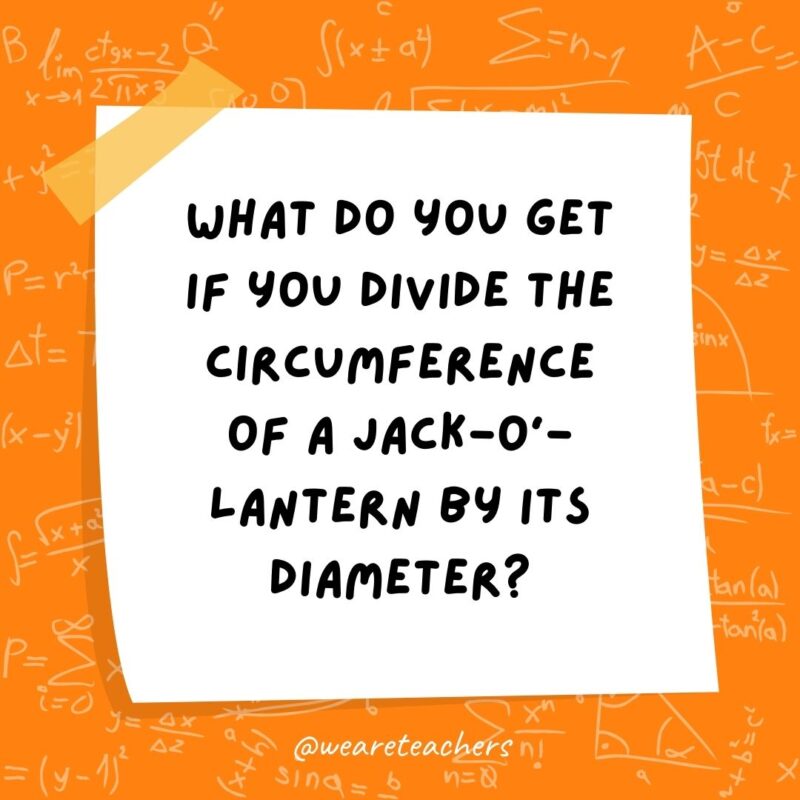 What do you get if you divide the circumference of a jack-o’-lantern by its diameter? Pumpkin pi.