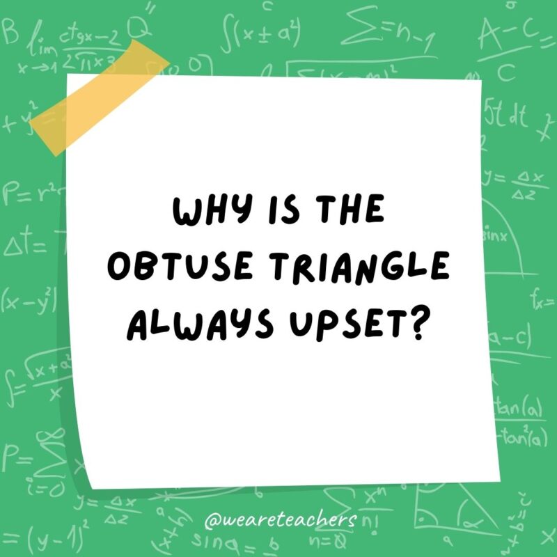 Why is the obtuse triangle always upset? Because it is never right. 