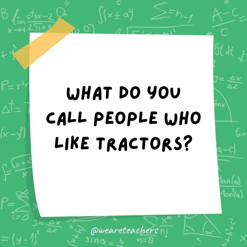 What do you call people who like tractors? Protractors.