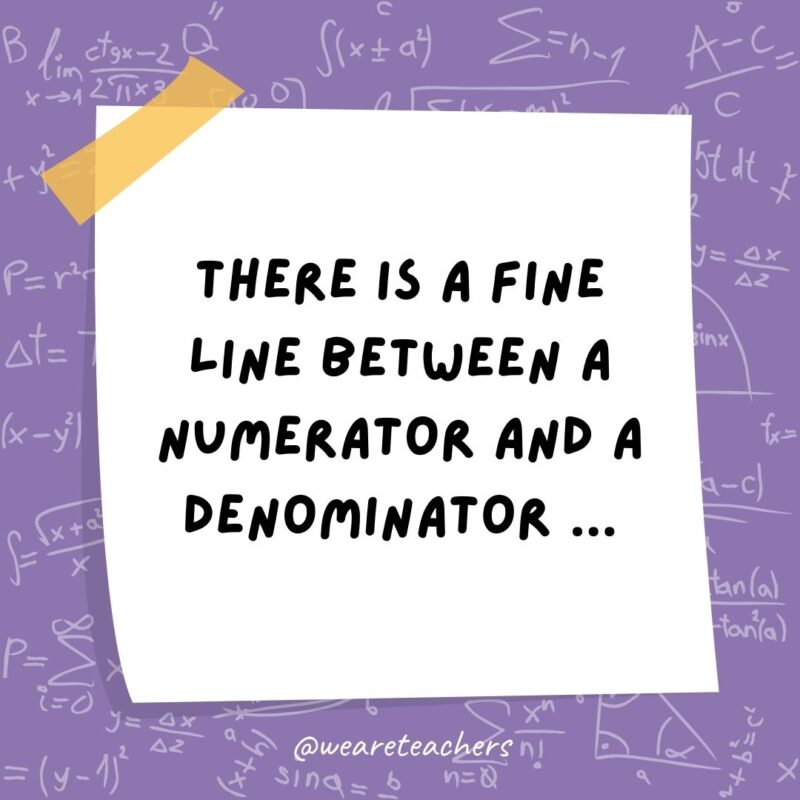 There is a fine line between a numerator and a denominator … But only a fraction would understand.