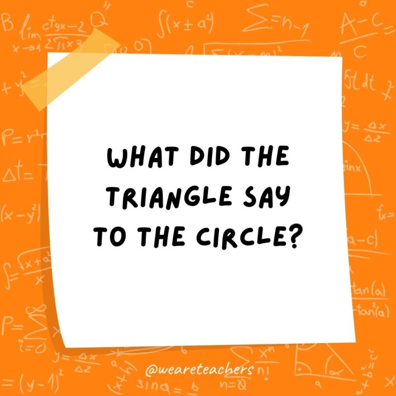 What did the triangle say to the circle? You’re pointless.- math jokes