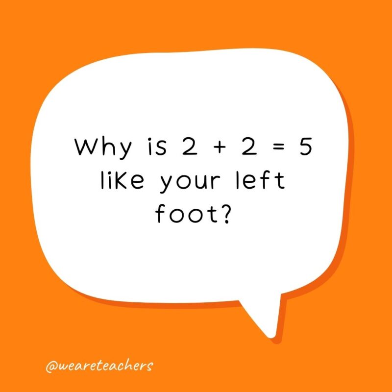 Why is 2 + 2 = 5 like your left foot? It’s not right. - school jokes for kids